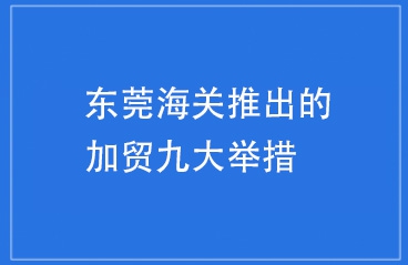 海关总署支持下东莞海关推出的加贸九大举措